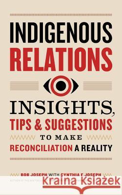 Indigenous Relations: Insights, Tips & Suggestions to Make Reconciliation a Reality Bob Joseph Cindy Joseph 9781989025642 Indigenous Relations Press