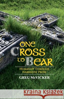 One Cross to Bear: Humanity through Narrative Prose Greg McVicker 9781989053188 Belfast Child Publishing
