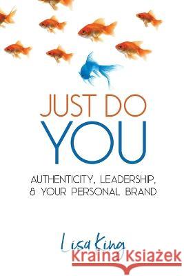 Just Do You: Authenticity, Leadership, and Your Personal Brand Lisa a King 9781989059357
