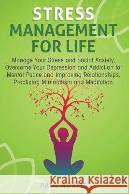 Stress Management For Life: Manage Your Stress and Social Anxiety, Overcome Your Depression and Addiction for Mental Peace and Improving Relations Adams, Paul 9781989120163