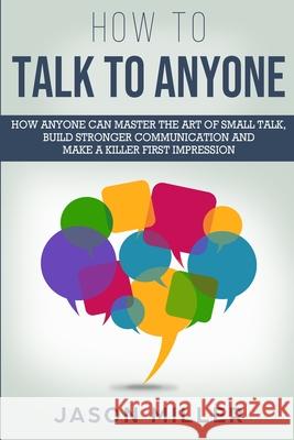 How to Talk to Anyone: How Anyone Can Master the Art of Small Talk, Build Stronger Communication and Make a Killer First Impression Jason Miller 9781989120293