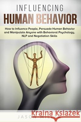 Influencing Human Behavior: How to Influence People, Persuade Human Behavior and Manipulate Anyone with Behavioral Psychology, NLP and Negotiation Skills Jason Miller 9781989120309