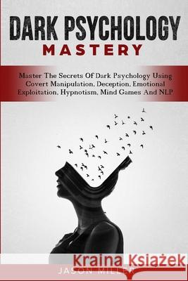 Dark Psychology Mastery: Master The Secrets Of Dark Psychology Using Covert Manipulation, Deception, Emotional Exploitation, Hypnotism, Mind Ga Jason Miller 9781989120316