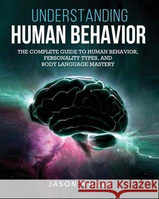 Understanding Human Behavior: The Complete Guide to Human Behavior, Personality Types, and Body Language Mastery Jason Miller 9781989120323