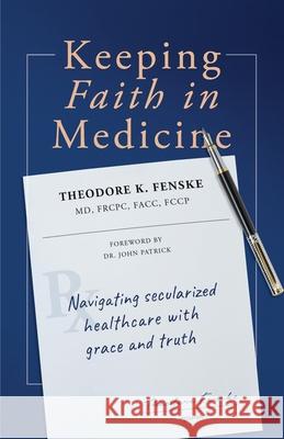 Keeping Faith in Medicine: Navigating Secularized Healthcare with Grace and Truth Theodore K. Fenske John Patrick 9781989169070 Ezra Press