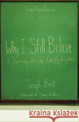 Why I Still Believe: A Journey into Christian Apologetics Joseph Boot James R. White 9781989169094 Ezra Press