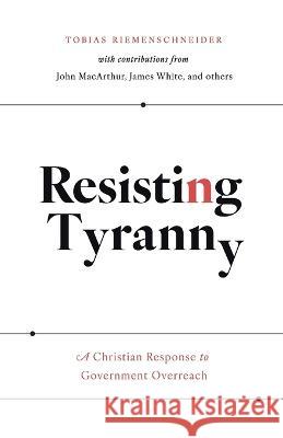 Resisting Tyranny: A Christian Response to Government Overreach Tobias Riemenschneider John MacArthur James White 9781989169247 Ezra Press