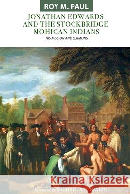 Jonathan Edwards and the Stockbridge Mohican Indians: His Mission and Sermons Michael A. G. Haykin Roy M. Paul Jonathan Edwards 9781989174531 H&e Publishing