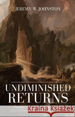 Undiminished Returns: Poems of a Christian Life Jeremy W Johnston 9781989174616