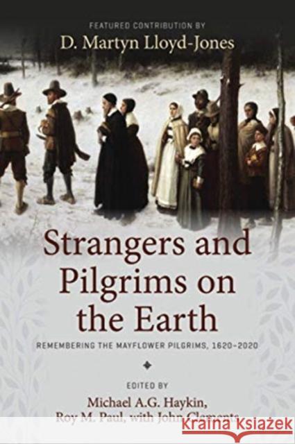 Strangers and Pilgrims on the Earth: Remembering the Mayflower Pilgrims, 1620-2020 Michael A. G. Haykin Roy M. Paul John Clements 9781989174630