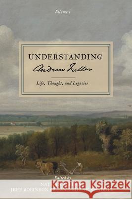 Understanding Andrew Fuller: Life, Thought, and Legacies (Volume 1) Nathan A. Finn Shane Shaddix Jeff, Sr. Robinson 9781989174883