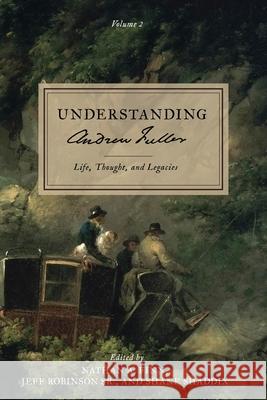 Understanding Andrew Fuller: Life, Thought, and Legacies (Volume 2) Nathan A. Finn Shane Shaddix Jeff, Sr. Robinson 9781989174906
