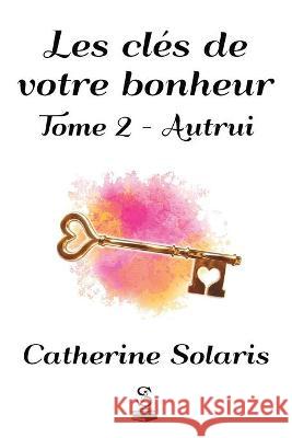 Les clés de votre bonheur: Tome 2 - Autrui Catherine Solaris 9781989313053 Editions Solarianne