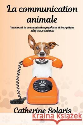 La communication animale: Un manuel de communication psychique et énergétique adapté aux animaux Catherine Solaris 9781989313145 Editions Solarianne