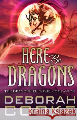 Here Be Dragons: The Dragonfire Novels Companion Deborah Cooke 9781989367575 Deborah A. Cooke