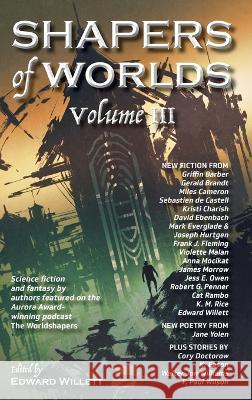 Shapers of Worlds Volume III: Science fiction and fantasy by authors featured on the Aurora Award-winning podcast The Worldshapers Edward Willett 9781989398432