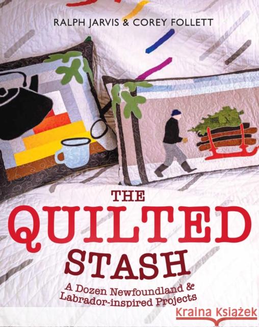 The Quilted Stash: A Dozen Newfoundland & Labrador-Inspired Projects Ralph Jarvis Corey Follett 9781989417300