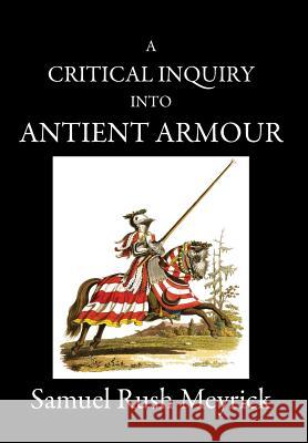 A Critical Inquiry Into Antient Armour: as it existed in europe, but particularly in england, from the norman conquest to the reign of KING CHARLES II Meyrick, Samuel Rush 9781989434017 Rnu Press