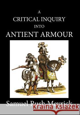 A Critical Inquiry Into Antient Armour: as it existed in europe, but particularly in england, from the norman conquest to the reign of KING CHARLES II Meyrick, Samuel Rush 9781989434024 Rnu Press
