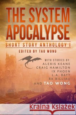 The System Apocalypse Short Story Anthology Volume 1: A LitRPG post-apocalyptic fantasy and science fiction anthology Tao Wong Keane Alexis Batt L 9781989458198 Tao Roung Wong