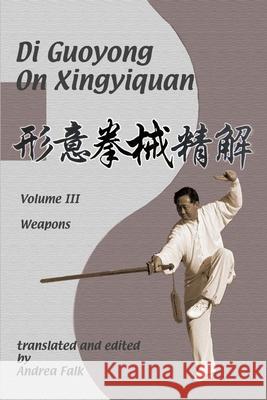 Di Guoyong on Xingyiquan Volume III Weapons Andrea Falk, Guoyong Di 9781989468081 Tgl Books