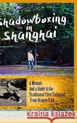 Shadowboxing in Shanghai: A Memoir, And a Guide to the Traditional Chen Taijiquan from Dragon Park Andrea Falk   9781989468364 Tgl Books