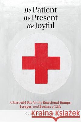 Be Patient, Be Present, Be Joyful: A First-Aid Kit for the Emotional Bumps, Scrapes, and Bruises of Life Ryan M. Stanley Laura Lavender 9781989528006