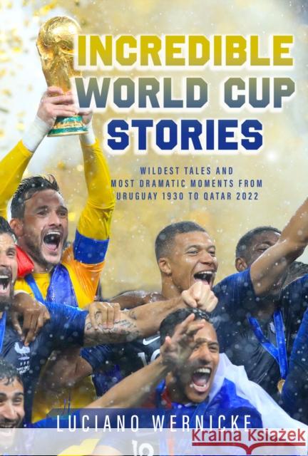 Incredible World Cup Stories: Wildest Tales and Most Dramatic Moments from Uruguay 1930 to Qatar 2022 Lucinao Wernicke 9781989555958 The Sutherland House Inc.