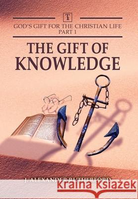 God's Gifts for the Christian Life - Part 1: The Gift of Knowledge J. Alexander Rutherford 9781989560211 Teleioteti