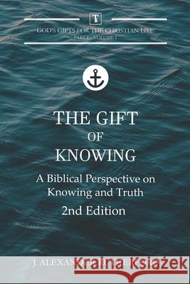 The Gift of Knowing: A Biblical Perspective on Knowing and Truth J. Alexander Rutherford 9781989560235 Teleioteti