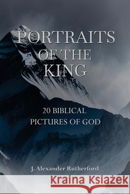 Portraits of the King: 20 Biblical Pictures of God J. Alexander Rutherford 9781989560761 Teleioteti