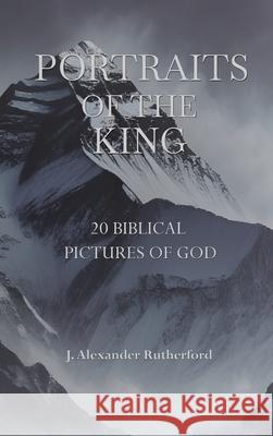 Portraits of the King: 20 Biblical Pictures of God J. Alexander Rutherford 9781989560778 Teleioteti