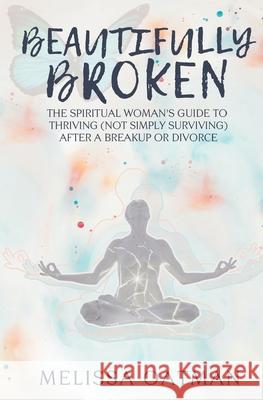 Beautifully Broken: The Spiritual Woman's Guide to Thriving (not Simply Surviving) After a Breakup or Divorce Melissa Oatman 9781989579060 Motherbutterfly Books