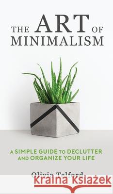 The Art of Minimalism: A Simple Guide to Declutter and Organize Your Life Olivia Telford 9781989588208 Pristine Publishing