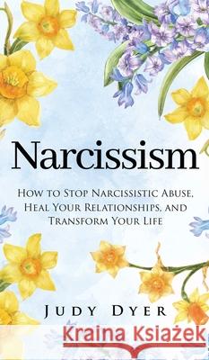 Narcissism: How to Stop Narcissistic Abuse, Heal Your Relationships, and Transform Your Life Judy Dyer 9781989588260 Pristine Publishing