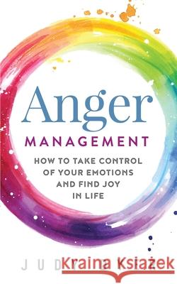 Anger Management: How to Take Control of Your Emotions and Find Joy in Life Judy Dyer 9781989588321 Pristine Publishing