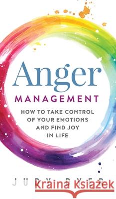 Anger Management: How to Take Control of Your Emotions and Find Joy in Life Judy Dyer 9781989588338 Pristine Publishing