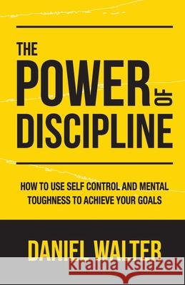 The Power of Discipline: How to Use Self Control and Mental Toughness to Achieve Your Goals Daniel Walter 9781989588345 Pristine Publishing