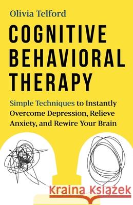 Cognitive Behavioral Therapy: Simple Techniques to Instantly Be Happier, Find Inner Peace, and Improve Your Life Olivia Telford 9781989588352