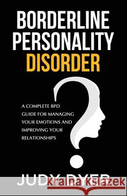 Borderline Personality Disorder: A Complete BPD Guide for Managing Your Emotions and Improving Your Relationships Judy Dyer 9781989588475 Pristine Publishing
