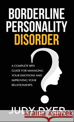 Borderline Personality Disorder: A Complete BPD Guide for Managing Your Emotions and Improving Your Relationships Judy Dyer 9781989588482 Pristine Publishing