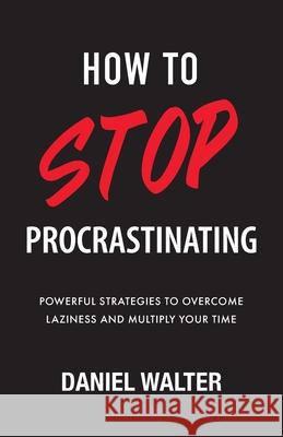 How to Stop Procrastinating: Powerful Strategies to Overcome Laziness and Multiply Your Time Daniel Walter 9781989588499