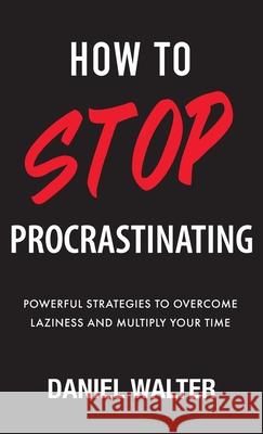 How to Stop Procrastinating: Powerful Strategies to Overcome Laziness and Multiply Your Time Daniel Walter 9781989588505 Pristine Publishing