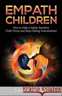 Empath Children: How to Help a Highly Sensitive Child Thrive and Stop Feeling Overwhelmed Judy Dyer 9781989588710 Pristine Publishing
