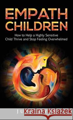 Empath Children: How to Help a Highly Sensitive Child Thrive and Stop Feeling Overwhelmed Judy Dyer 9781989588727 Pristine Publishing