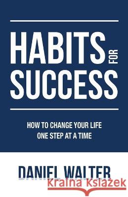 Habits for Success: How to Change Your Life One Step at a Time Daniel Walter 9781989588772 Pristine Publishing