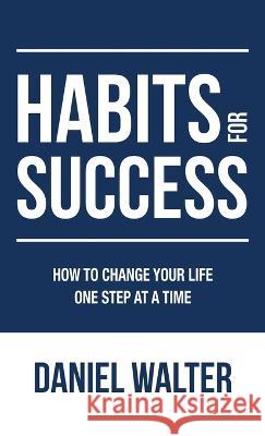 Habits for Success: How to Change Your Life One Step at a Time Daniel Walter 9781989588789 Pristine Publishing