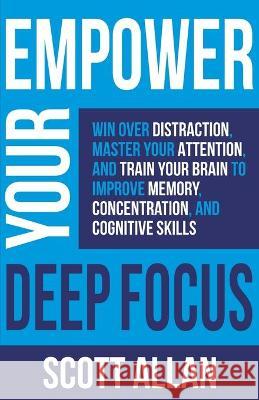 Empower Your Deep Focus: Win Over Distraction, Master Your Attention, and Train Your Brain to Improve Memory, Concentration, and Cognitive Skil Scott Allan 9781989599563