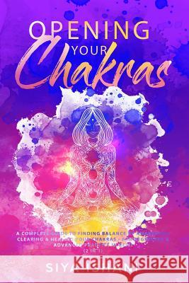 Opening your Chakras: A complete guide to finding balance by awakening, clearing & healing your chakras - For beginners & advanced practice Siya Ishani 9781989626016