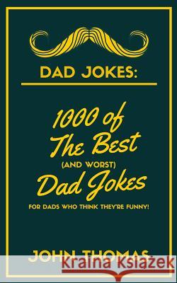 Dad Jokes: 1000 of The Best (and WORST) DAD JOKES: For Dads who THINK they're funny! John Thomas 9781989626047